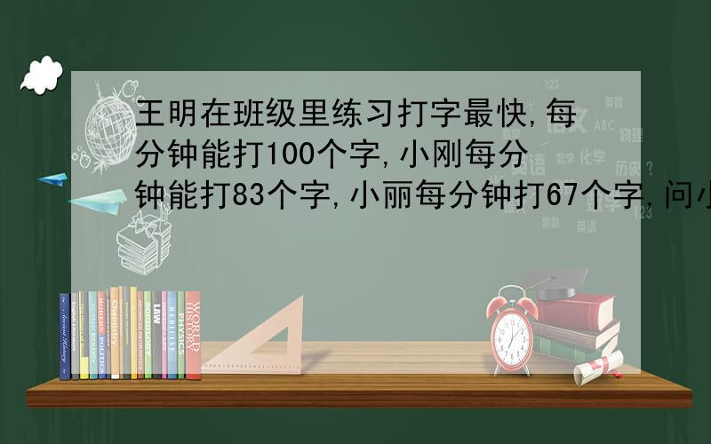 王明在班级里练习打字最快,每分钟能打100个字,小刚每分钟能打83个字,小丽每分钟打67个字,问小刚和小丽每分钟打字个数各占王明的百分之几?