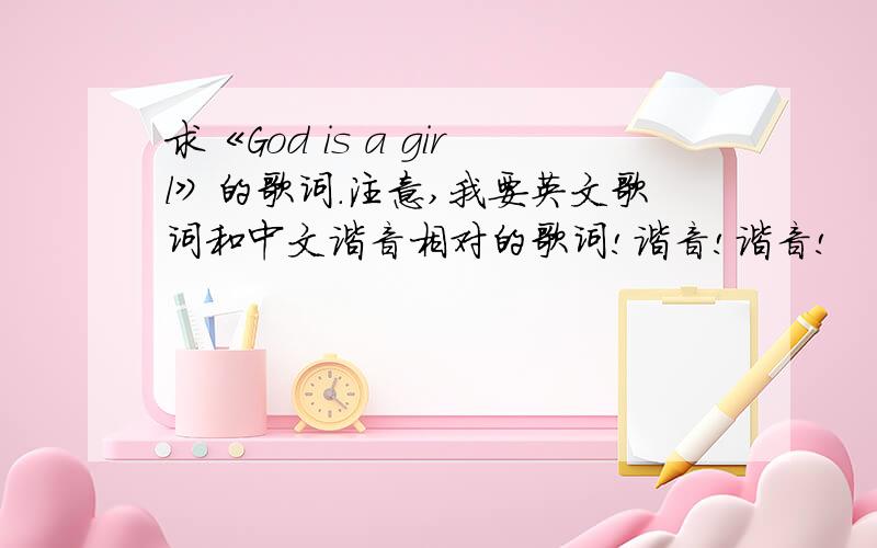 求《God is a girl》的歌词.注意,我要英文歌词和中文谐音相对的歌词!谐音!谐音!