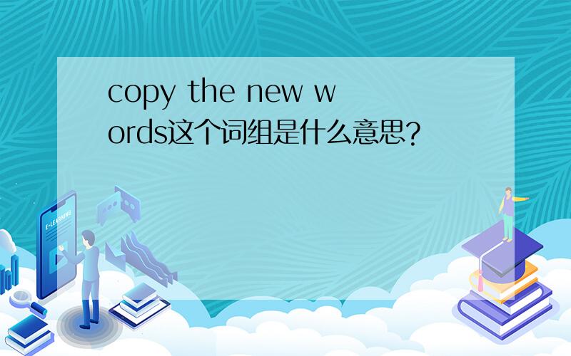 copy the new words这个词组是什么意思?