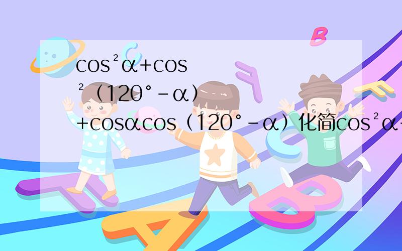 cos²α+cos²（120°-α）+cosαcos（120°-α）化简cos²α+cos²（120°-α）+cosαcos（120°-α）