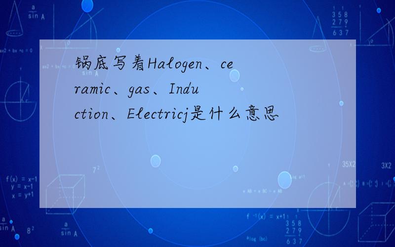 锅底写着Halogen、ceramic、gas、Induction、Electricj是什么意思