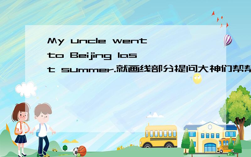 My uncle went to Beijing last summer.就画线部分提问大神们帮帮忙