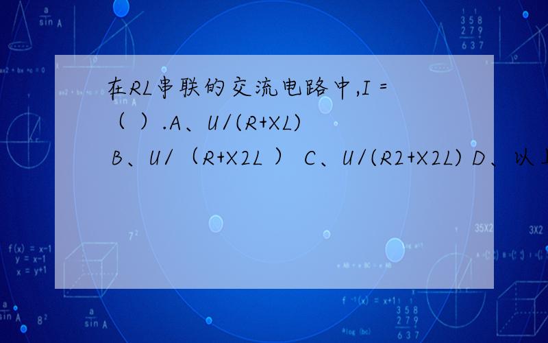 在RL串联的交流电路中,I＝（ ）.A、U/(R+XL) B、U/（R+X2L ） C、U/(R2+X2L) D、以上均不对