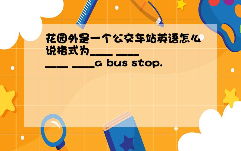 花园外是一个公交车站英语怎么说格式为____ ____ ____ ____a bus stop.