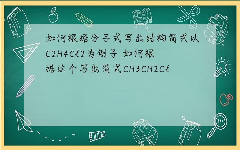 如何根据分子式写出结构简式以C2H4Cl2为例子 如何根据这个写出简式CH3CH2Cl