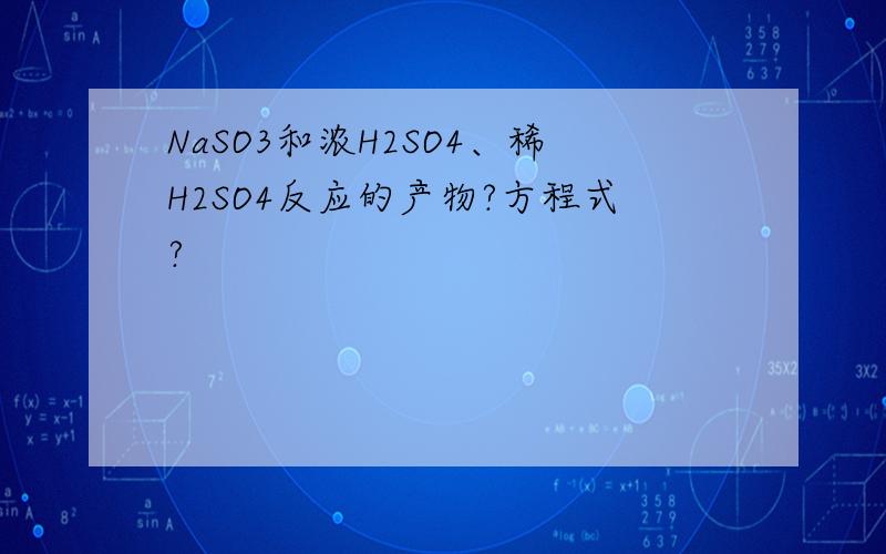 NaSO3和浓H2SO4、稀H2SO4反应的产物?方程式?