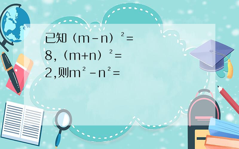 已知（m-n）²=8,（m+n）²=2,则m²-n²=