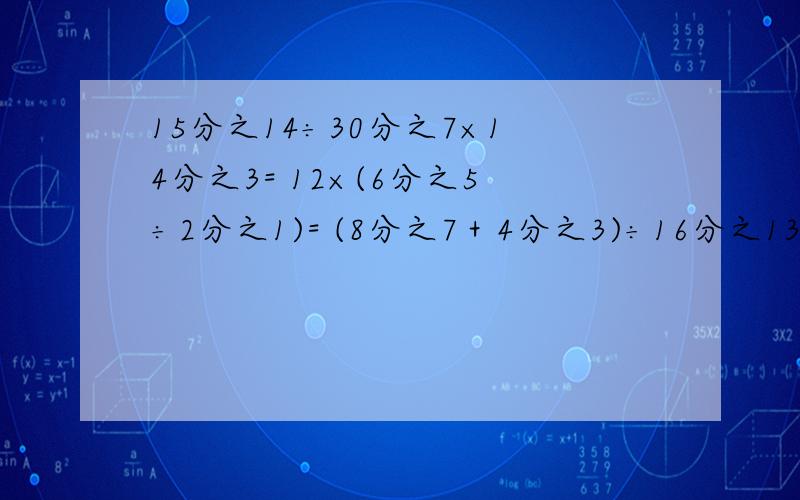 15分之14÷30分之7×14分之3= 12×(6分之5÷2分之1)= (8分之7＋4分之3)÷16分之13=要过程过程过程.