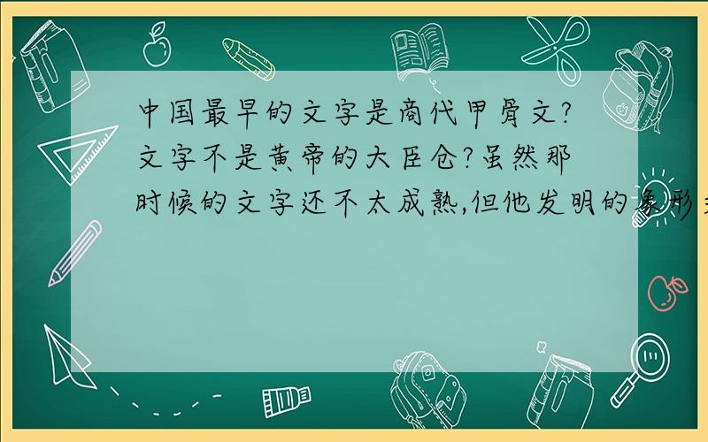中国最早的文字是商代甲骨文?文字不是黄帝的大臣仓?虽然那时候的文字还不太成熟,但他发明的象形文字应该是中国最早的文字吧?