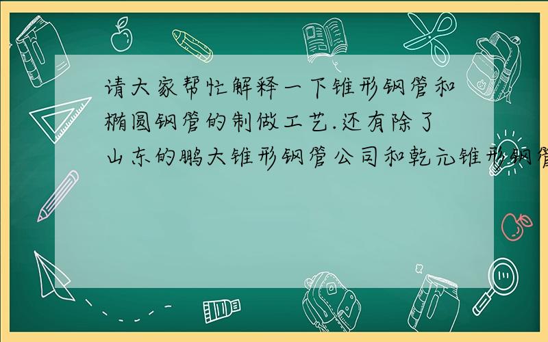请大家帮忙解释一下锥形钢管和椭圆钢管的制做工艺.还有除了山东的鹏大锥形钢管公司和乾元锥形钢管公司还有哪里有做的?www.zhuixingguan.com