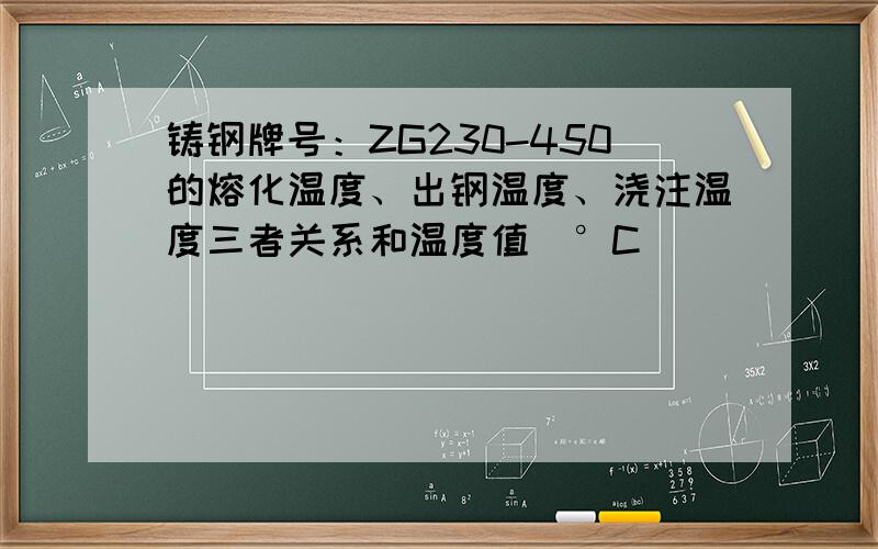 铸钢牌号：ZG230-450的熔化温度、出钢温度、浇注温度三者关系和温度值（°C）