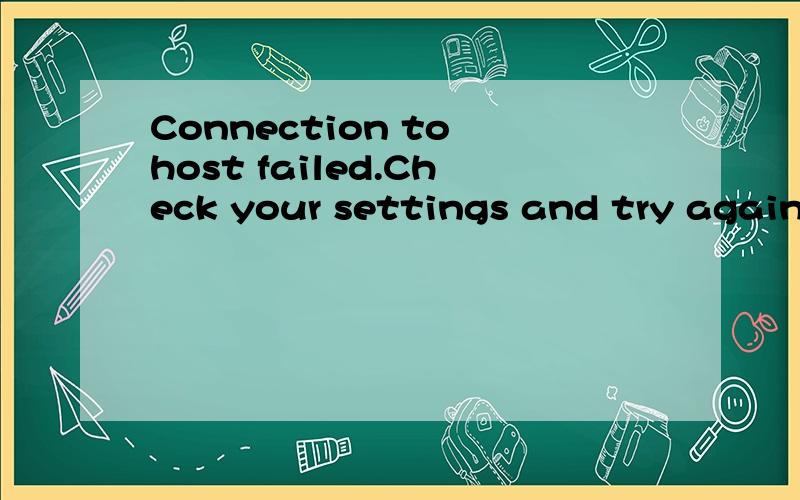 Connection to host failed.Check your settings and try again.If the problem persists conract your operator.
