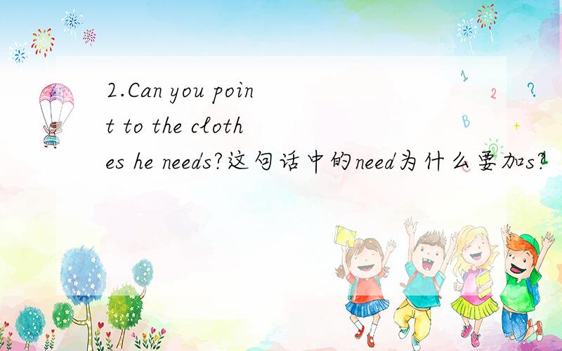 2.Can you point to the clothes he needs?这句话中的need为什么要加s?