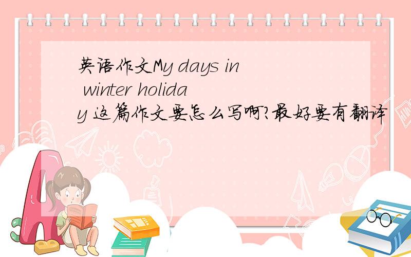 英语作文My days in winter holiday 这篇作文要怎么写啊?最好要有翻译