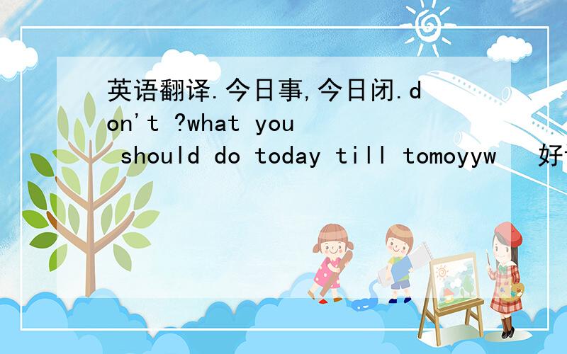 英语翻译.今日事,今日闭.don't ?what you should do today till tomoyyw   好评