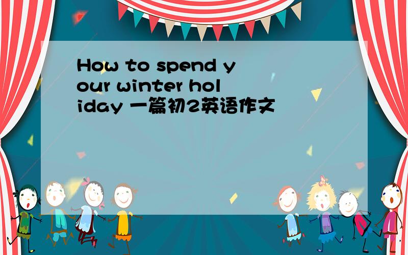How to spend your winter holiday 一篇初2英语作文