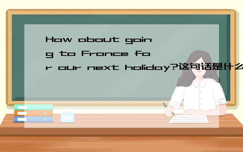 How about going to France for our next holiday?这句话是什么时态的?这句话是什么时态的?一般未来时?那为什么go用了现在进行时态,for our next holiday ,for 为什么不能换成in 或on