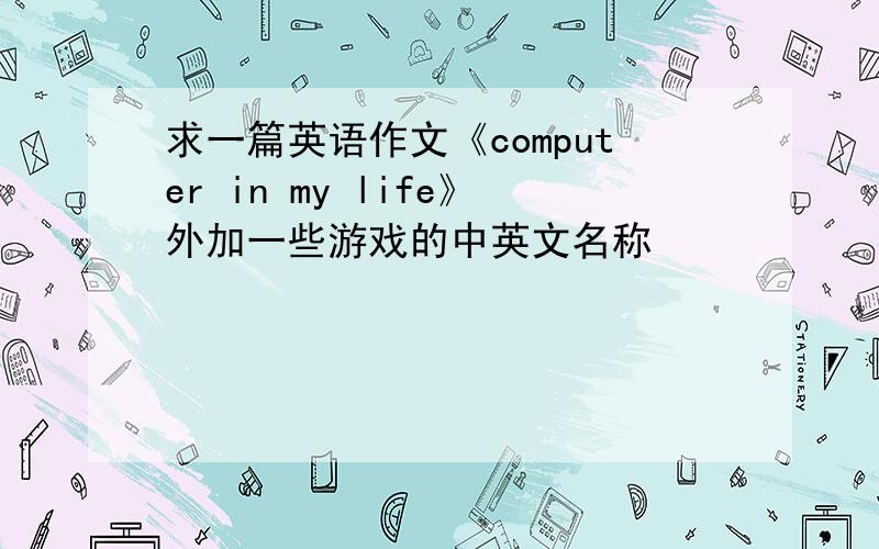 求一篇英语作文《computer in my life》外加一些游戏的中英文名称