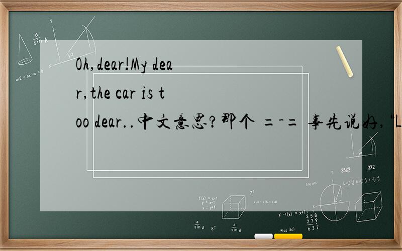 Oh,dear!My dear,the car is too dear..中文意思?那个 =-= 事先说好,“Let us ride a dear” 这句不是“让我们骑亲爱的”的意思,如果你认为是这个意思的话,再见不送.
