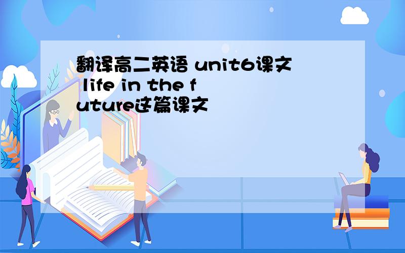 翻译高二英语 unit6课文 life in the future这篇课文