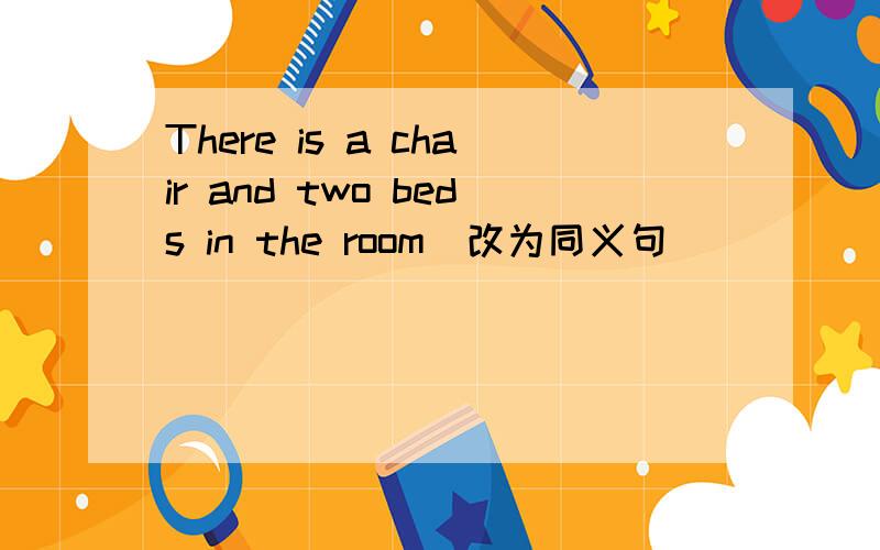 There is a chair and two beds in the room(改为同义句）