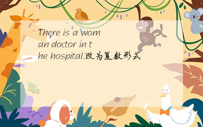 There is a woman doctor in the hospital.改为复数形式