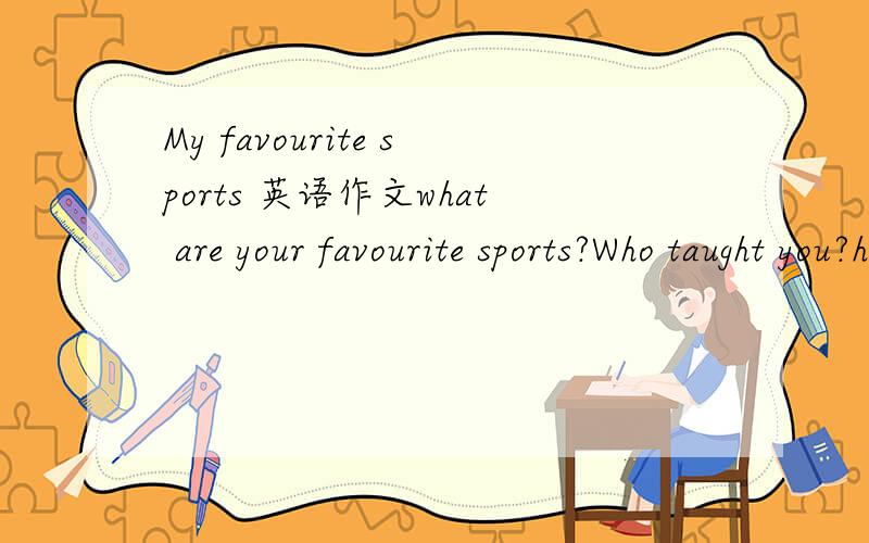 My favourite sports 英语作文what are your favourite sports?Who taught you?how did you learn it?中文翻译,最少六句话写一篇英语作文