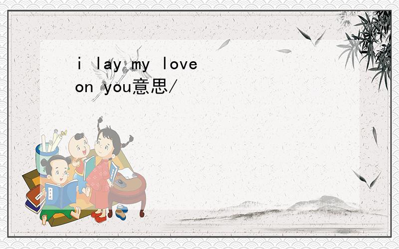 i lay my love on you意思/