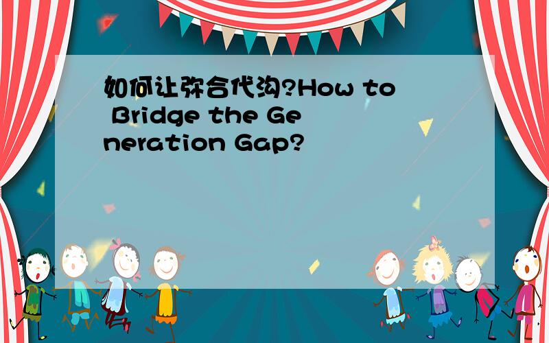 如何让弥合代沟?How to Bridge the Generation Gap?