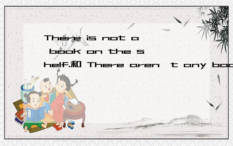 There is not a book on the shelf.和 There aren't any books on the shelf.是不是一样的?