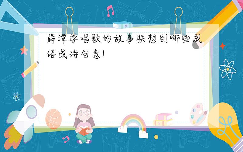 薛潭学唱歌的故事联想到哪些成语或诗句急!