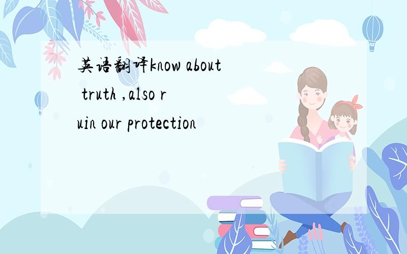 英语翻译know about truth ,also ruin our protection
