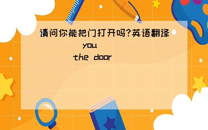 请问你能把门打开吗?英语翻译 ____you____ ____ the door