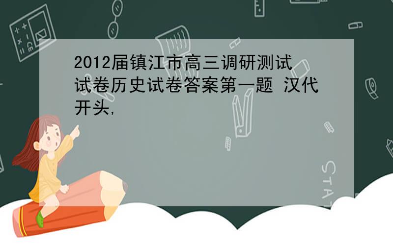 2012届镇江市高三调研测试试卷历史试卷答案第一题 汉代开头,