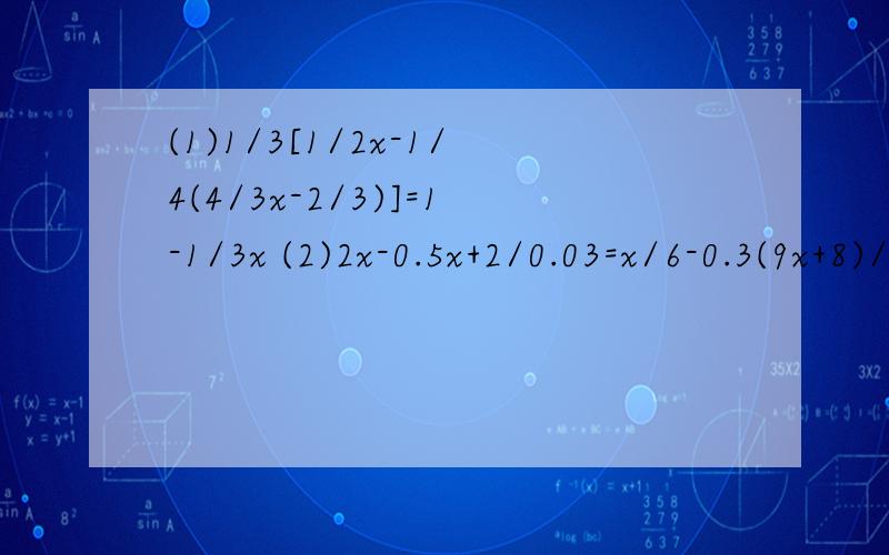 (1)1/3[1/2x-1/4(4/3x-2/3)]=1-1/3x (2)2x-0.5x+2/0.03=x/6-0.3(9x+8)/0.2 (3)|3x-1/-2|=7