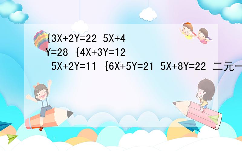 {3X+2Y=22 5X+4Y=28 {4X+3Y=12 5X+2Y=11 {6X+5Y=21 5X+8Y=22 二元一次方程 用代入法解