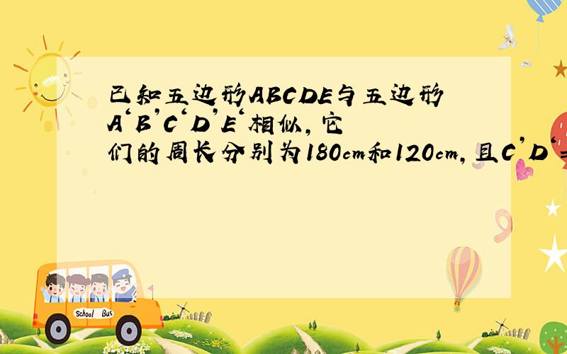 已知五边形ABCDE与五边形A‘B’C‘D’E‘相似,它们的周长分别为180cm和120cm,且C’D‘=24cm,BE=30cm,求CD、B’E‘的长