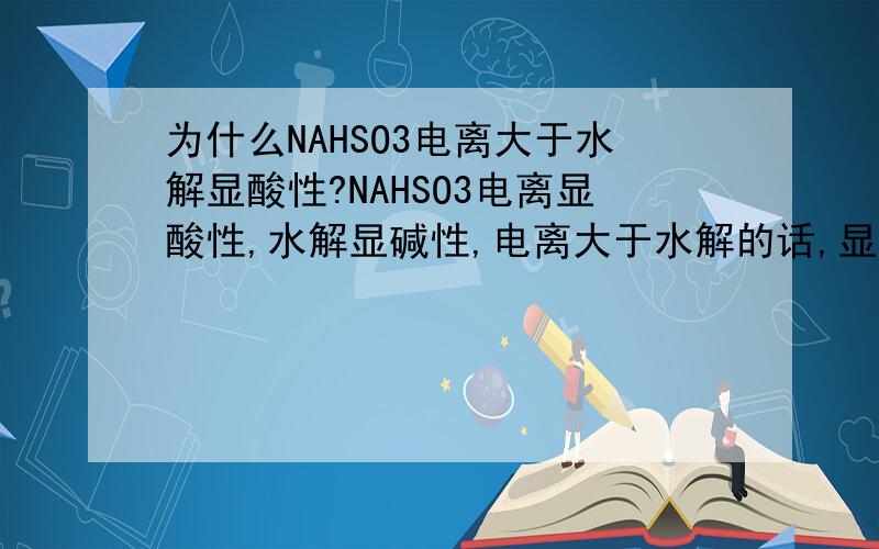 为什么NAHSO3电离大于水解显酸性?NAHSO3电离显酸性,水解显碱性,电离大于水解的话,显酸性,但NAHSO3是强碱弱酸盐,不应该显碱性吗