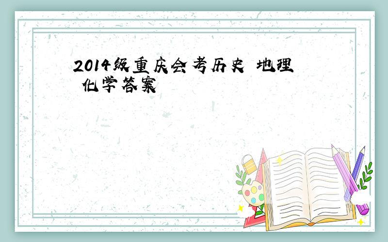 2014级重庆会考历史 地理 化学答案
