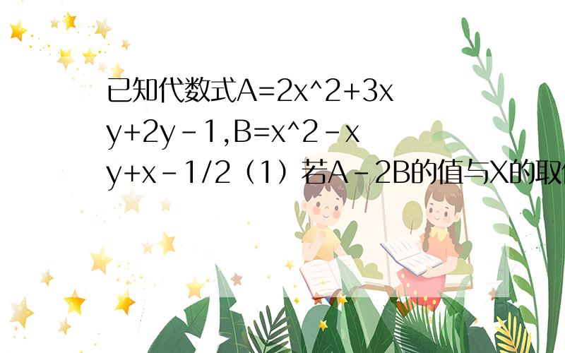 已知代数式A=2x^2+3xy+2y-1,B=x^2-xy+x-1/2（1）若A-2B的值与X的取值无关,球Y的值