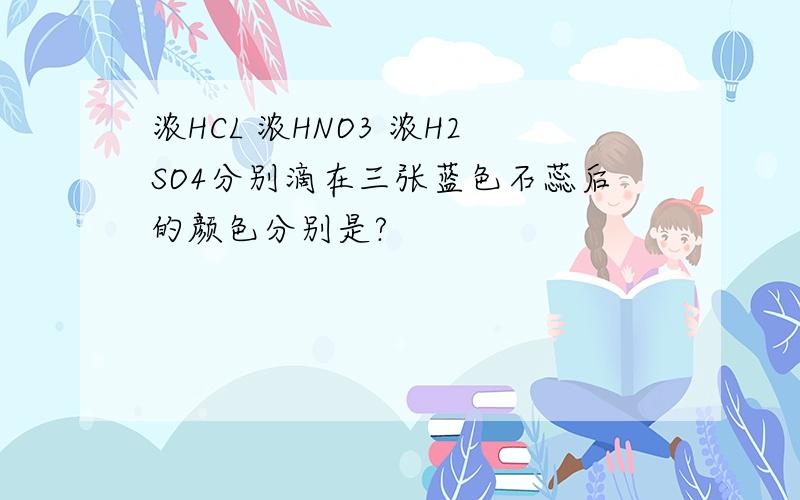 浓HCL 浓HNO3 浓H2SO4分别滴在三张蓝色石蕊后的颜色分别是?
