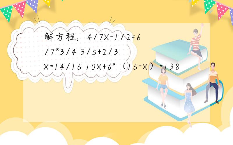 解方程：4/7X-1/2=6/7*3/4 3/5+2/3X=14/15 10X+6*（15-X）=138