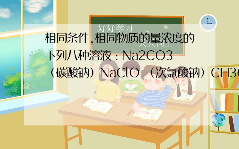 相同条件,相同物质的量浓度的下列八种溶液：Na2CO3 （碳酸钠）NaClO （次氯酸钠）CH3COONa （醋酸钠）Na2SO4 （硫酸钠）NaHCO3 （碳酸氢钠）NaOH （氢氧化钠）(NH4)2SO4 （硫酸铵）NAHSO4 （硫酸氢钠