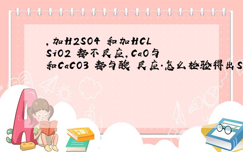 ,加H2SO4 和加HCL SiO2 都不反应,CaO与和CaCO3 都与酸 反应.怎么检验得出SiO2 CaCO3?
