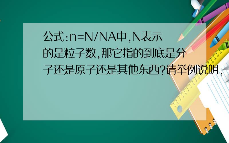 公式:n=N/NA中,N表示的是粒子数,那它指的到底是分子还是原子还是其他东西?请举例说明,一定要说清楚啊,