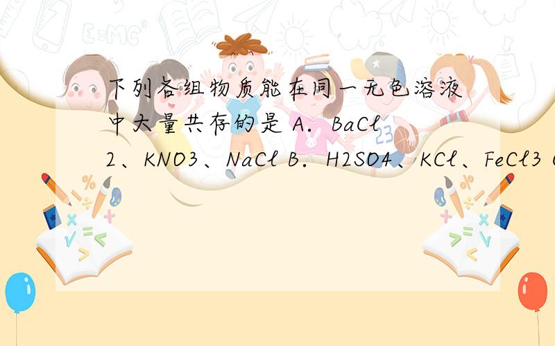 下列各组物质能在同一无色溶液中大量共存的是 A．BaCl2、KNO3、NaCl B．H2SO4、KCl、FeCl3 C．NaOH、NaCl下列各组物质能在同一无色溶液中大量共存的是A．BaCl2、KNO3、NaCl B．H2SO4、KCl、FeCl3 C．NaOH、N