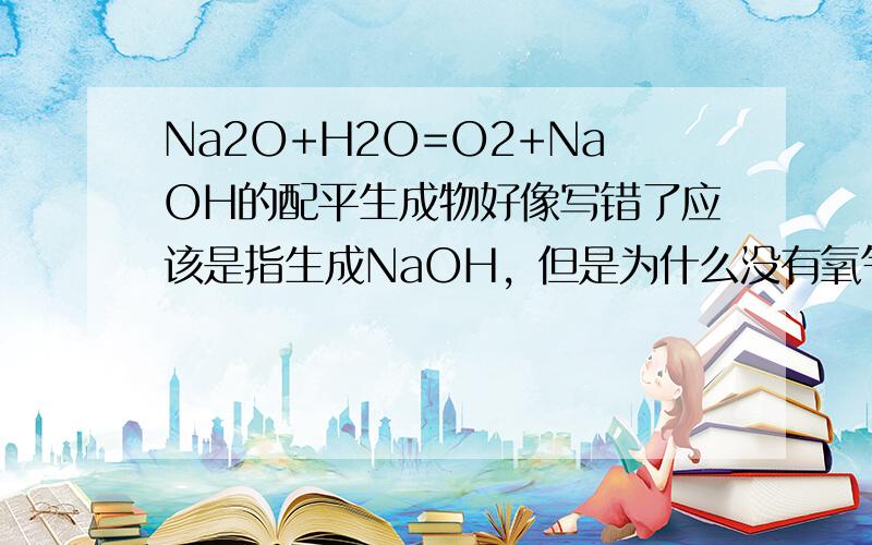 Na2O+H2O=O2+NaOH的配平生成物好像写错了应该是指生成NaOH，但是为什么没有氧气？