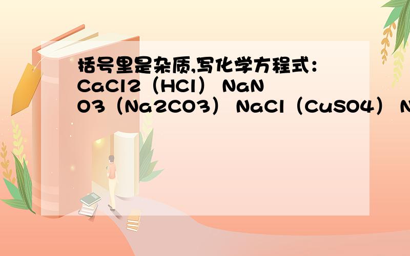 括号里是杂质,写化学方程式：CaCl2（HCl） NaNO3（Na2CO3） NaCl（CuSO4） NaNO3（MgSO4）