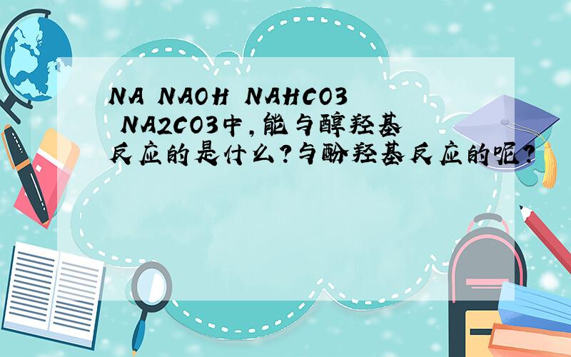 NA NAOH NAHCO3 NA2CO3中,能与醇羟基反应的是什么?与酚羟基反应的呢?