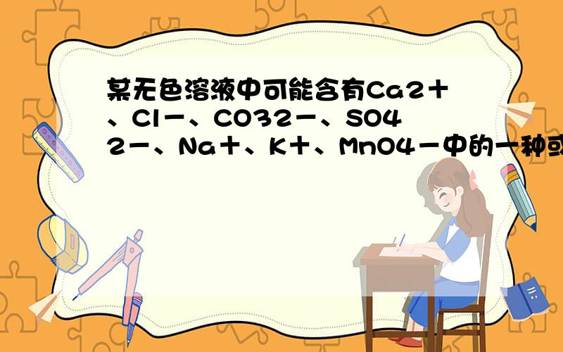 某无色溶液中可能含有Ca2＋、Cl－、CO32－、SO42－、Na＋、K＋、MnO4－中的一种或几种,现做以下实验确定某无色溶液中可能含有Ca2＋、Cl－、CO32－、SO42－、Na＋、K＋、MnO4－中的一种或几种，